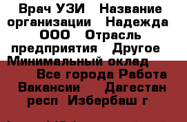 Врач УЗИ › Название организации ­ Надежда, ООО › Отрасль предприятия ­ Другое › Минимальный оклад ­ 70 000 - Все города Работа » Вакансии   . Дагестан респ.,Избербаш г.